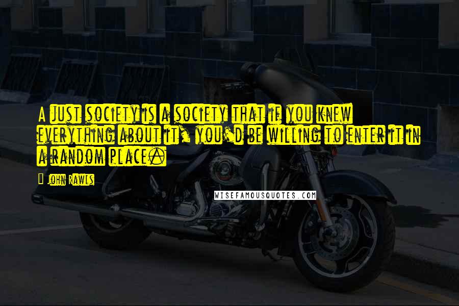 John Rawls quotes: A just society is a society that if you knew everything about it, you'd be willing to enter it in a random place.