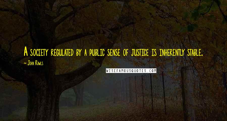 John Rawls quotes: A society regulated by a public sense of justice is inherently stable.