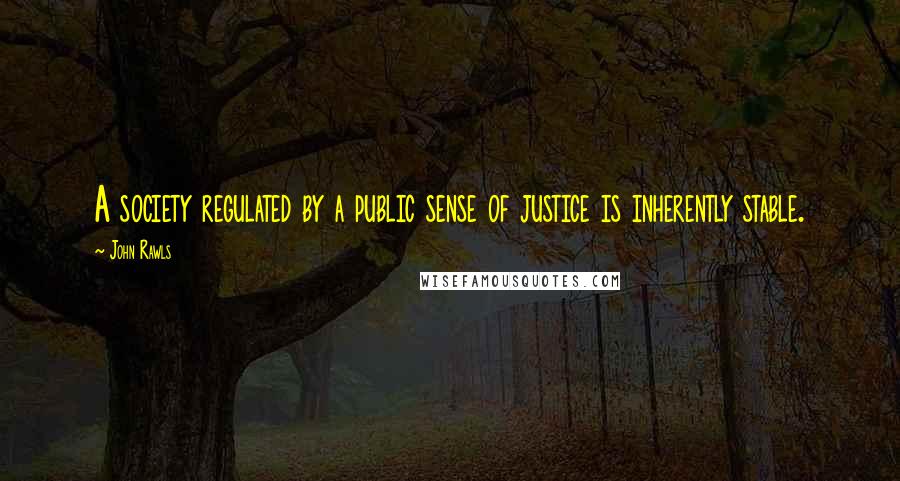 John Rawls quotes: A society regulated by a public sense of justice is inherently stable.