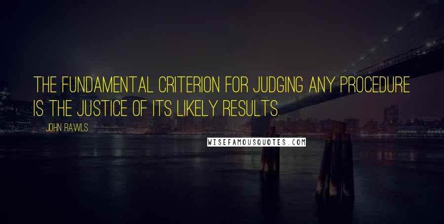 John Rawls quotes: The fundamental criterion for judging any procedure is the justice of its likely results.