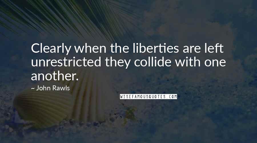 John Rawls quotes: Clearly when the liberties are left unrestricted they collide with one another.