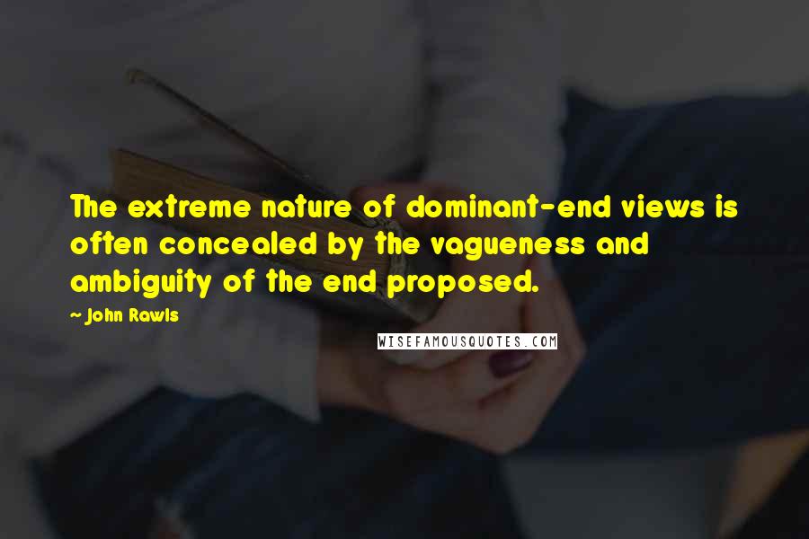John Rawls quotes: The extreme nature of dominant-end views is often concealed by the vagueness and ambiguity of the end proposed.