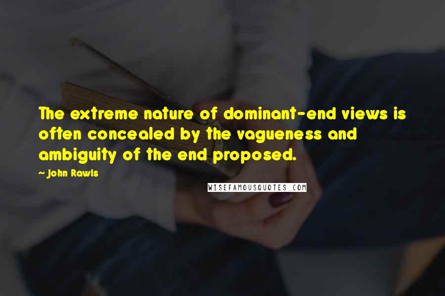 John Rawls quotes: The extreme nature of dominant-end views is often concealed by the vagueness and ambiguity of the end proposed. John Rawls quotes: The extreme nature of dominant-end views is often concealed by the vagueness and ambiguity of the end proposed.