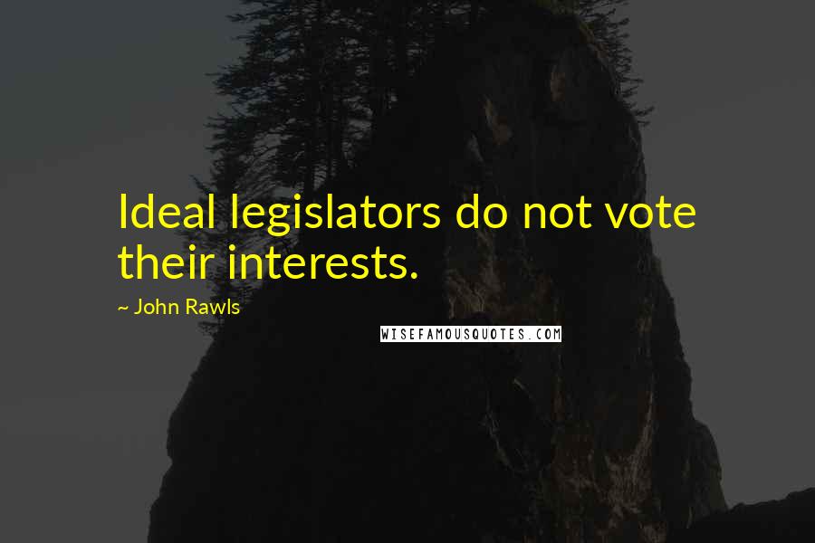 John Rawls quotes: Ideal legislators do not vote their interests.