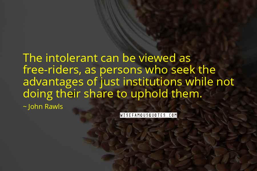 John Rawls quotes: The intolerant can be viewed as free-riders, as persons who seek the advantages of just institutions while not doing their share to uphold them.