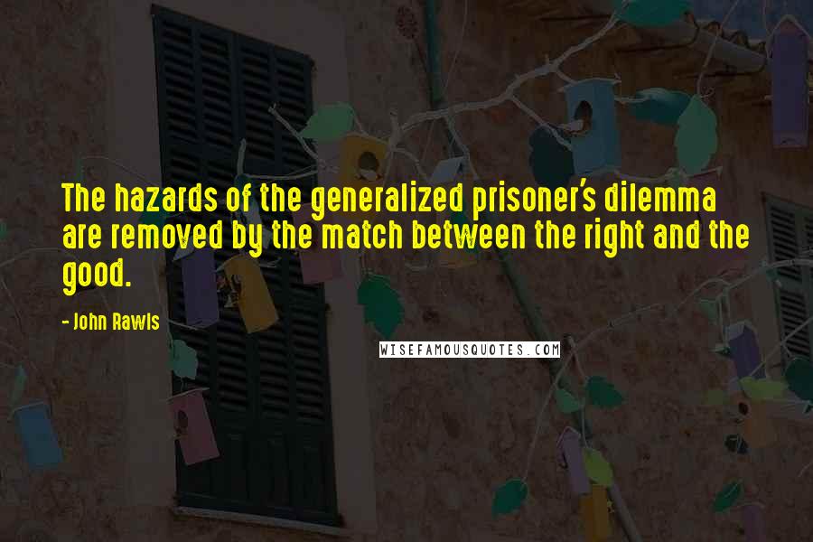 John Rawls quotes: The hazards of the generalized prisoner's dilemma are removed by the match between the right and the good. John Rawls quotes: The hazards of the generalized prisoner's dilemma are removed by the match between the right and the good.