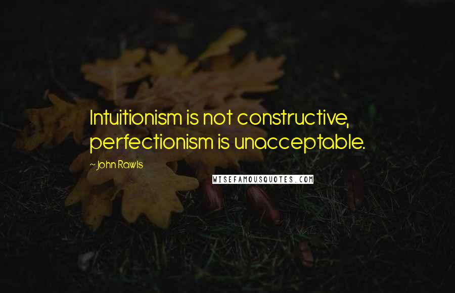 John Rawls quotes: Intuitionism is not constructive, perfectionism is unacceptable.