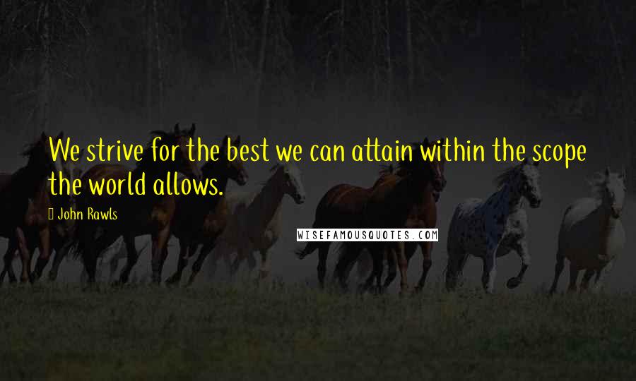 John Rawls quotes: We strive for the best we can attain within the scope the world allows.