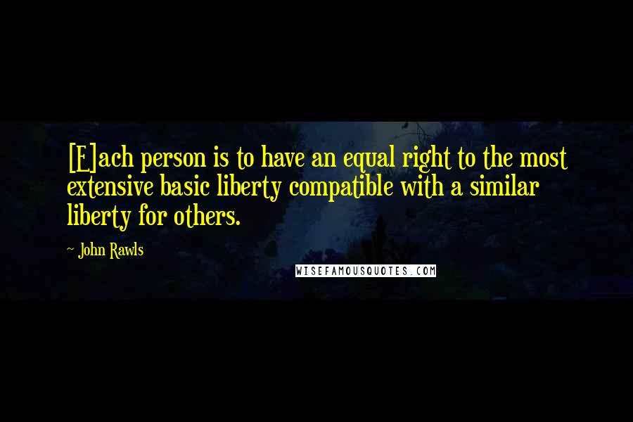 John Rawls quotes: [E]ach person is to have an equal right to the most extensive basic liberty compatible with a similar liberty for others.