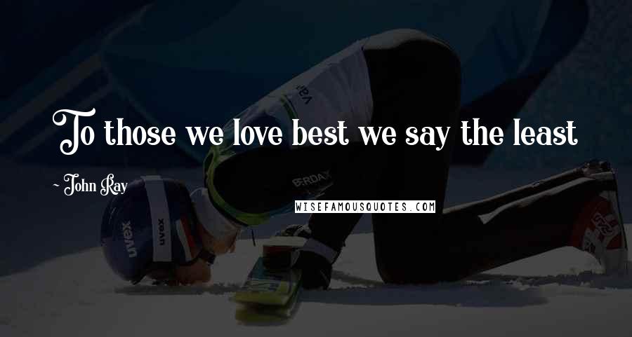 John Ray quotes: To those we love best we say the least