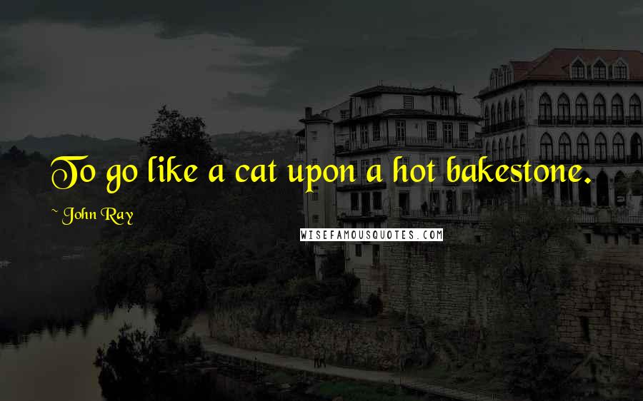 John Ray quotes: To go like a cat upon a hot bakestone.