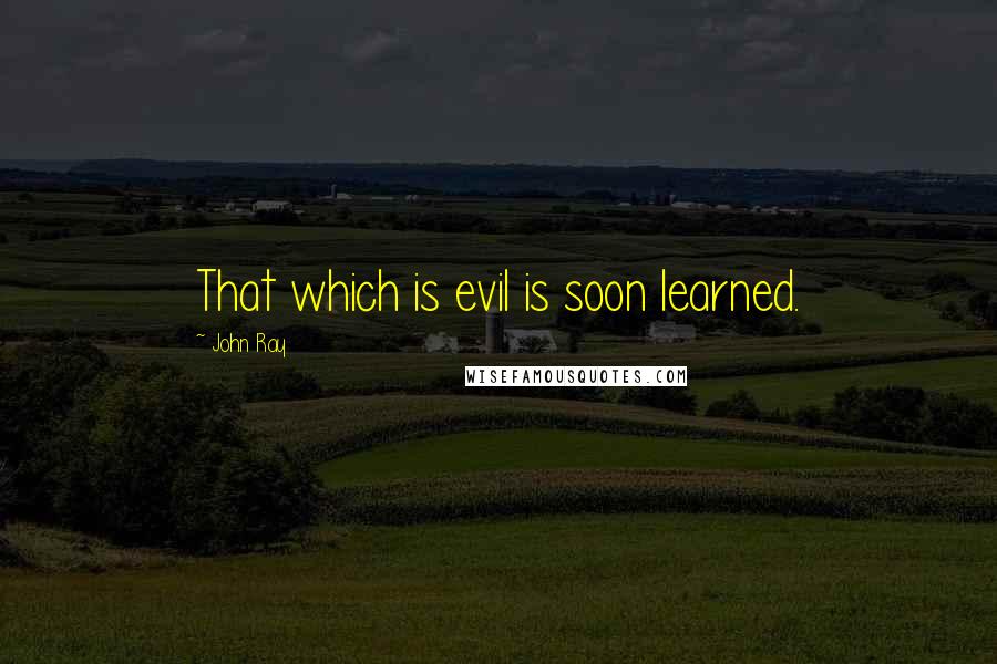 John Ray quotes: That which is evil is soon learned.