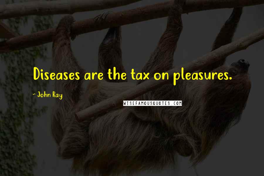 John Ray quotes: Diseases are the tax on pleasures.