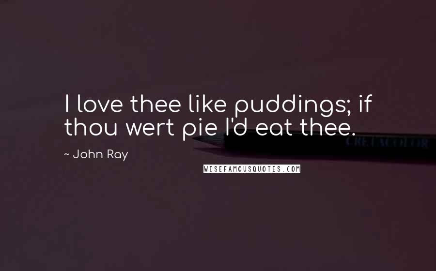 John Ray quotes: I love thee like puddings; if thou wert pie I'd eat thee.