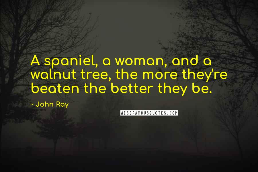 John Ray quotes: A spaniel, a woman, and a walnut tree, the more they're beaten the better they be.