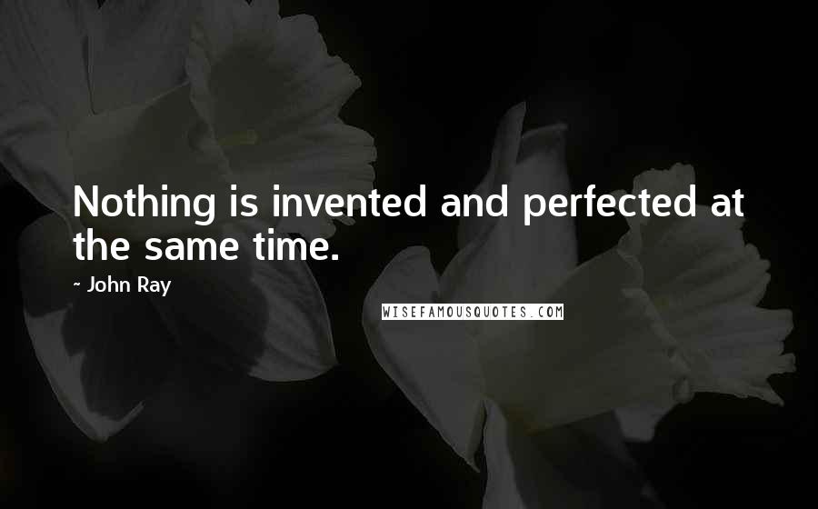 John Ray quotes: Nothing is invented and perfected at the same time.