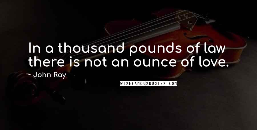 John Ray quotes: In a thousand pounds of law there is not an ounce of love.