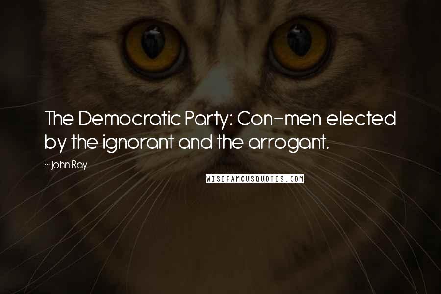 John Ray quotes: The Democratic Party: Con-men elected by the ignorant and the arrogant.