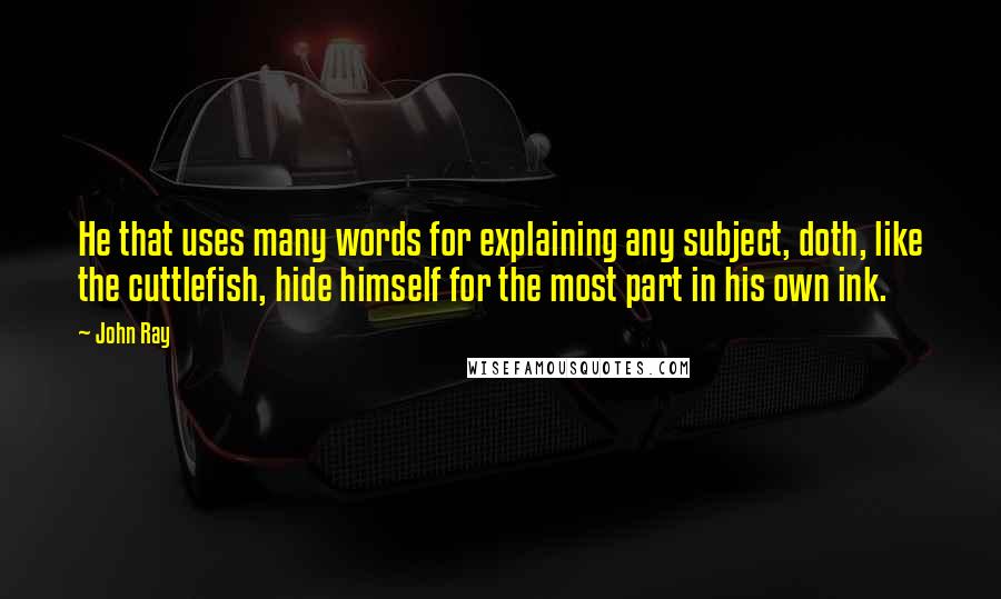 John Ray quotes: He that uses many words for explaining any subject, doth, like the cuttlefish, hide himself for the most part in his own ink.