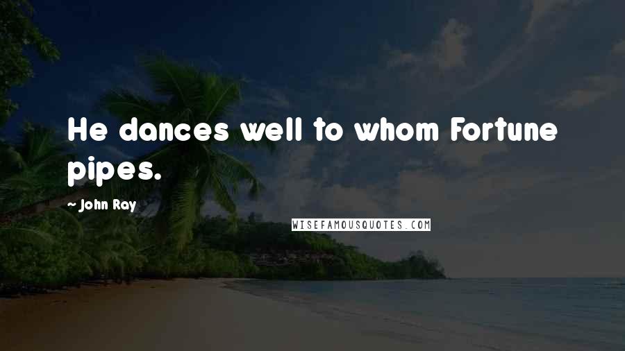 John Ray quotes: He dances well to whom Fortune pipes.