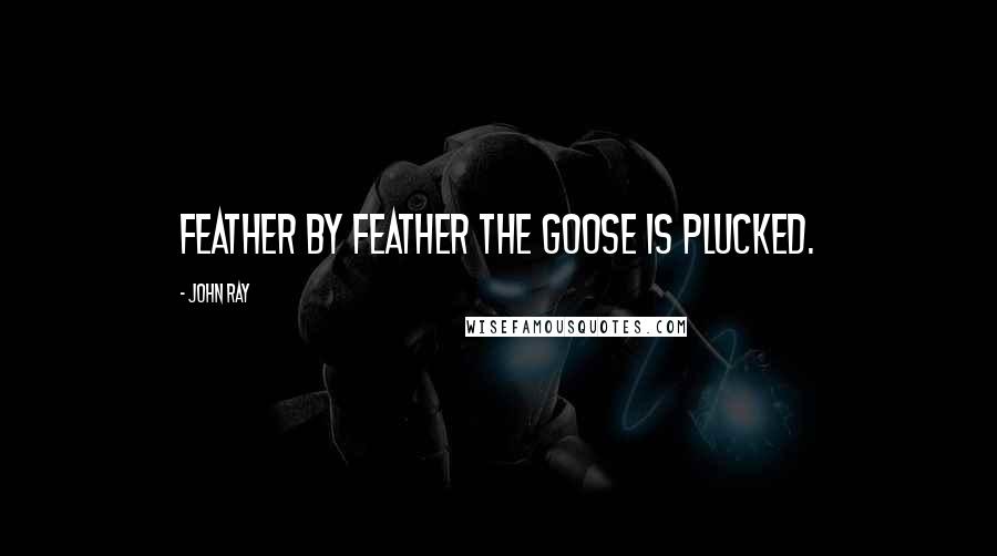 John Ray quotes: Feather by feather the goose is plucked.