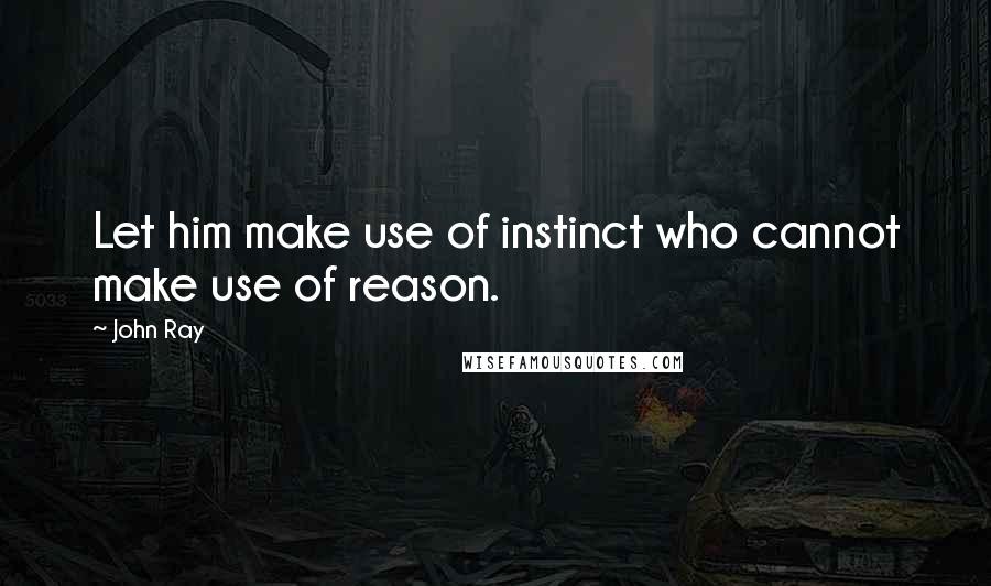 John Ray quotes: Let him make use of instinct who cannot make use of reason.