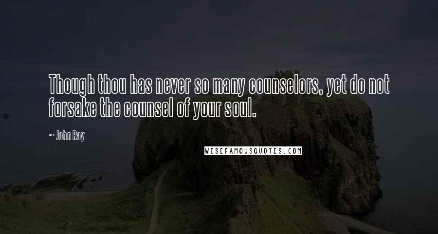 John Ray quotes: Though thou has never so many counselors, yet do not forsake the counsel of your soul.