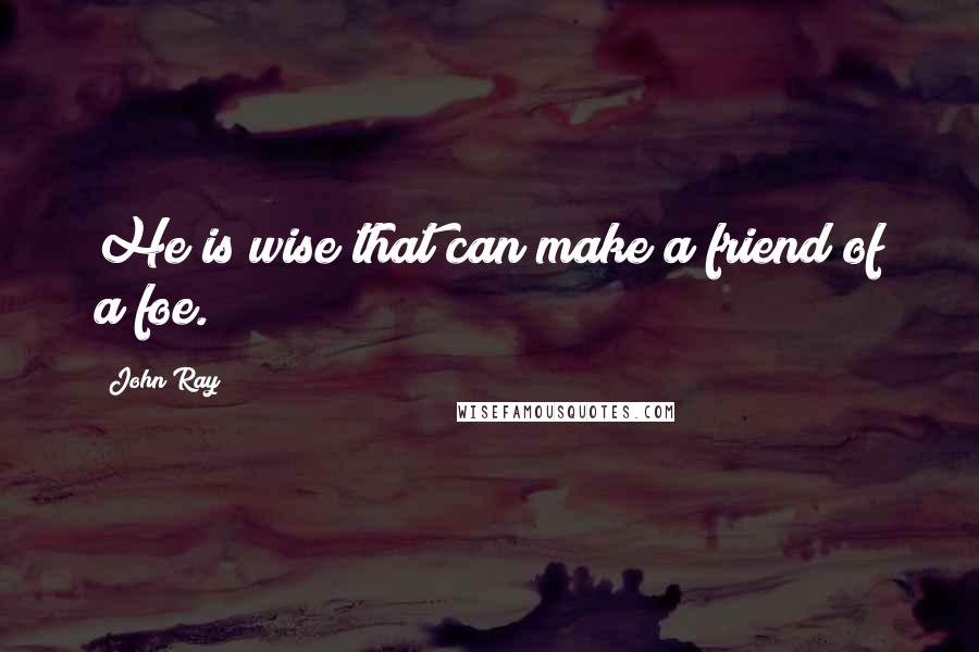 John Ray quotes: He is wise that can make a friend of a foe.