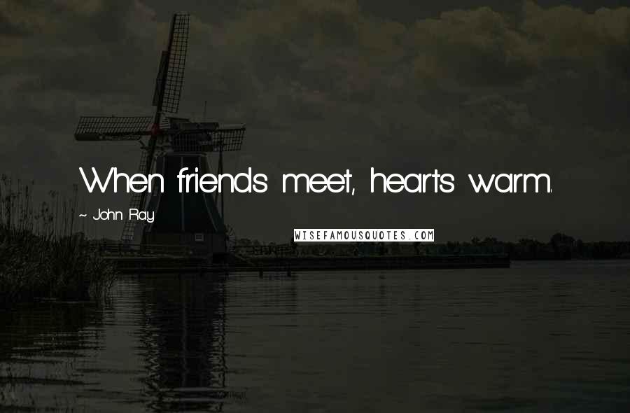 John Ray quotes: When friends meet, hearts warm.