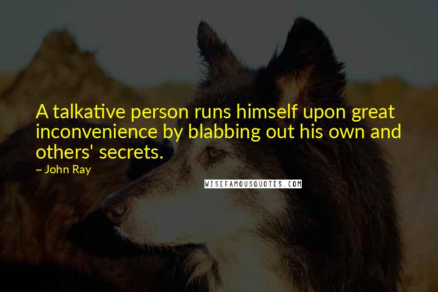 John Ray quotes: A talkative person runs himself upon great inconvenience by blabbing out his own and others' secrets.