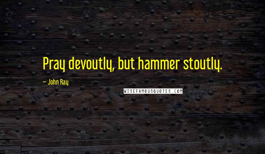 John Ray quotes: Pray devoutly, but hammer stoutly.