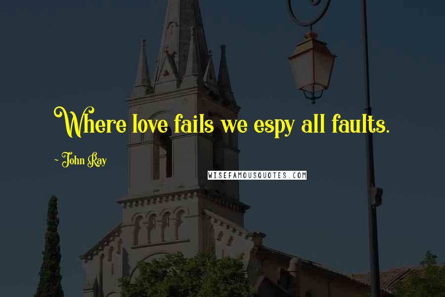 John Ray quotes: Where love fails we espy all faults.