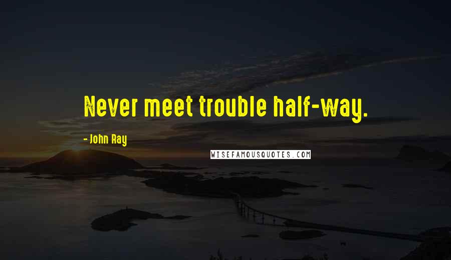 John Ray quotes: Never meet trouble half-way.