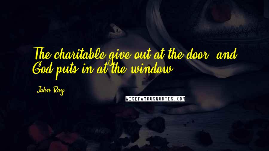 John Ray quotes: The charitable give out at the door, and God puts in at the window.