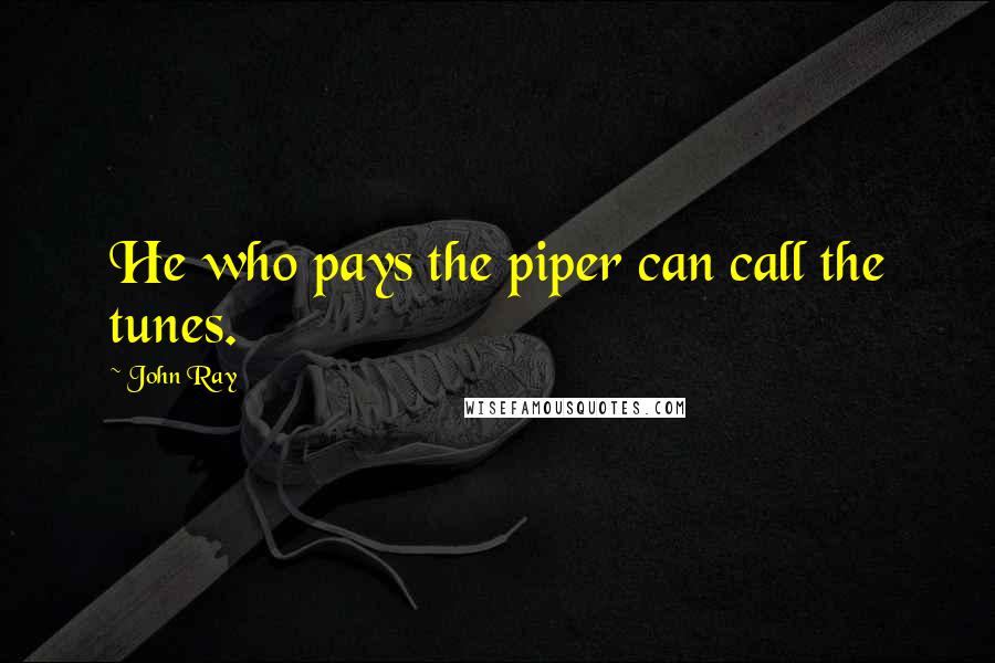 John Ray quotes: He who pays the piper can call the tunes.