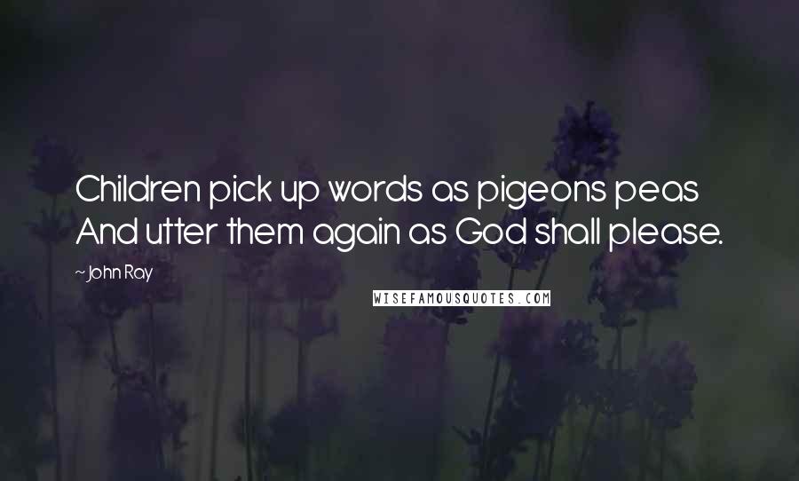 John Ray quotes: Children pick up words as pigeons peas And utter them again as God shall please.