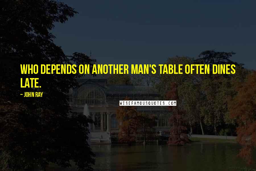 John Ray quotes: Who depends on another man's table often dines late.