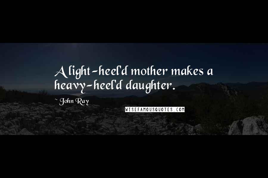 John Ray quotes: A light-heel'd mother makes a heavy-heel'd daughter.