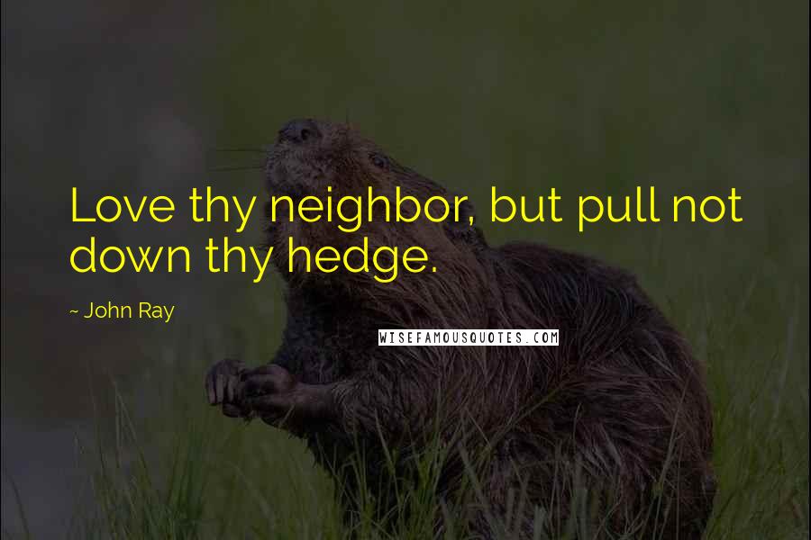 John Ray quotes: Love thy neighbor, but pull not down thy hedge.