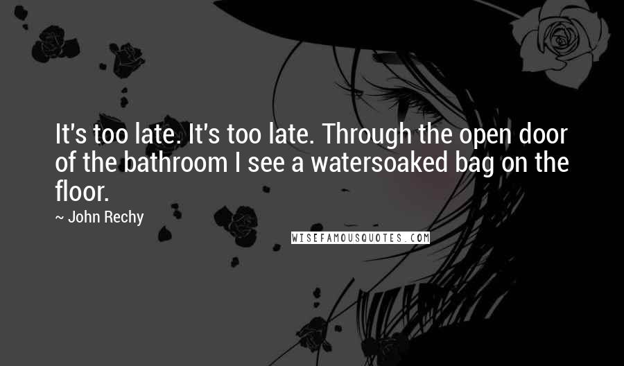 John Rechy quotes: It's too late. It's too late. Through the open door of the bathroom I see a watersoaked bag on the floor.