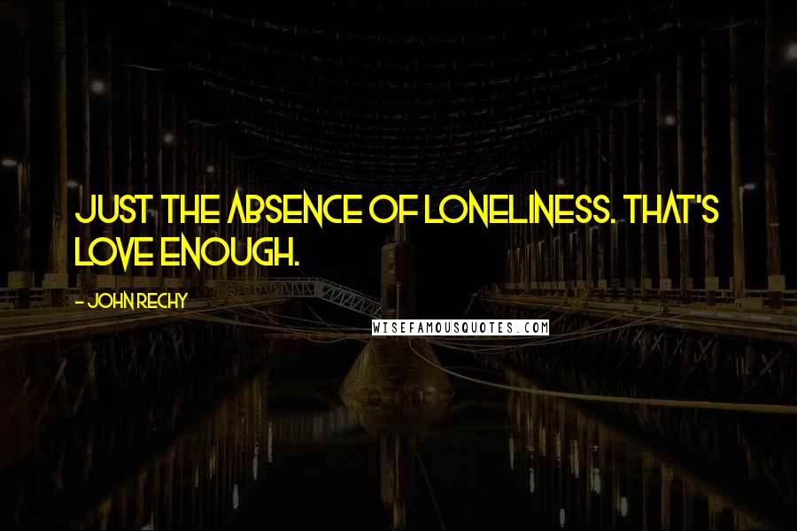 John Rechy quotes: Just the absence of loneliness. That's love enough.