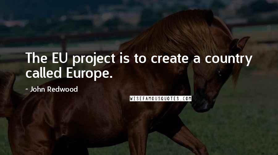 John Redwood quotes: The EU project is to create a country called Europe.