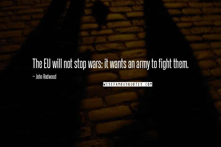 John Redwood quotes: The EU will not stop wars: it wants an army to fight them.