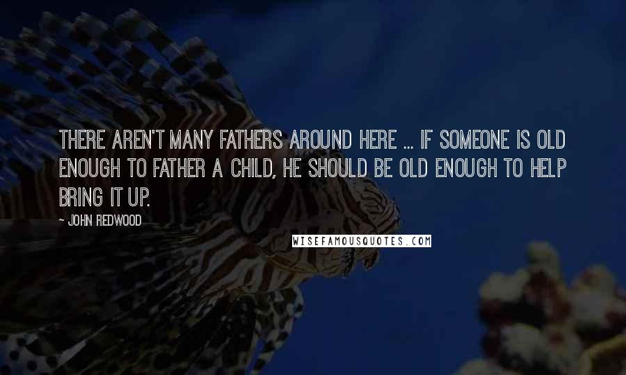 John Redwood quotes: There aren't many fathers around here ... If someone is old enough to father a child, he should be old enough to help bring it up.