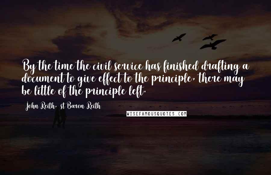 John Reith, 1st Baron Reith quotes: By the time the civil service has finished drafting a document to give effect to the principle, there may be little of the principle left.