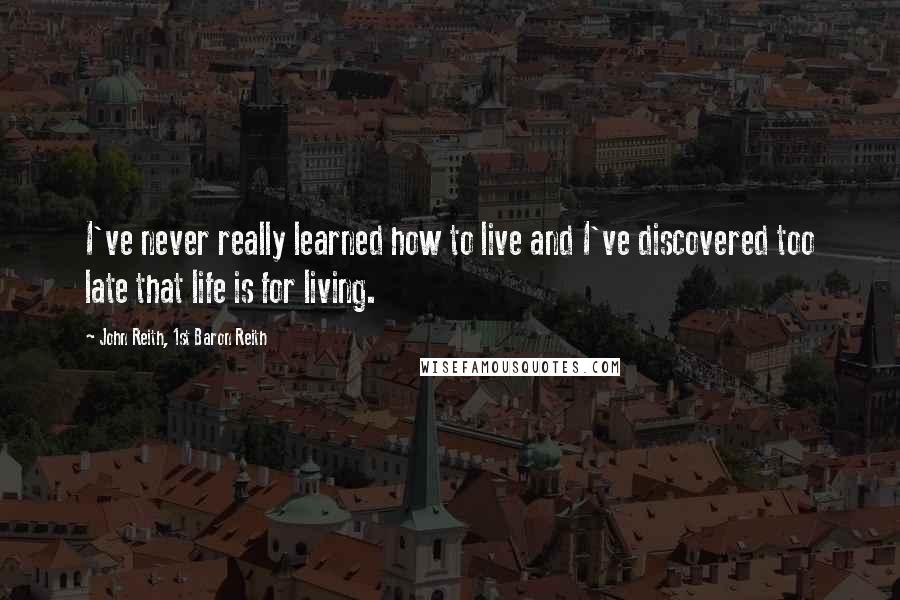 John Reith, 1st Baron Reith quotes: I've never really learned how to live and I've discovered too late that life is for living.