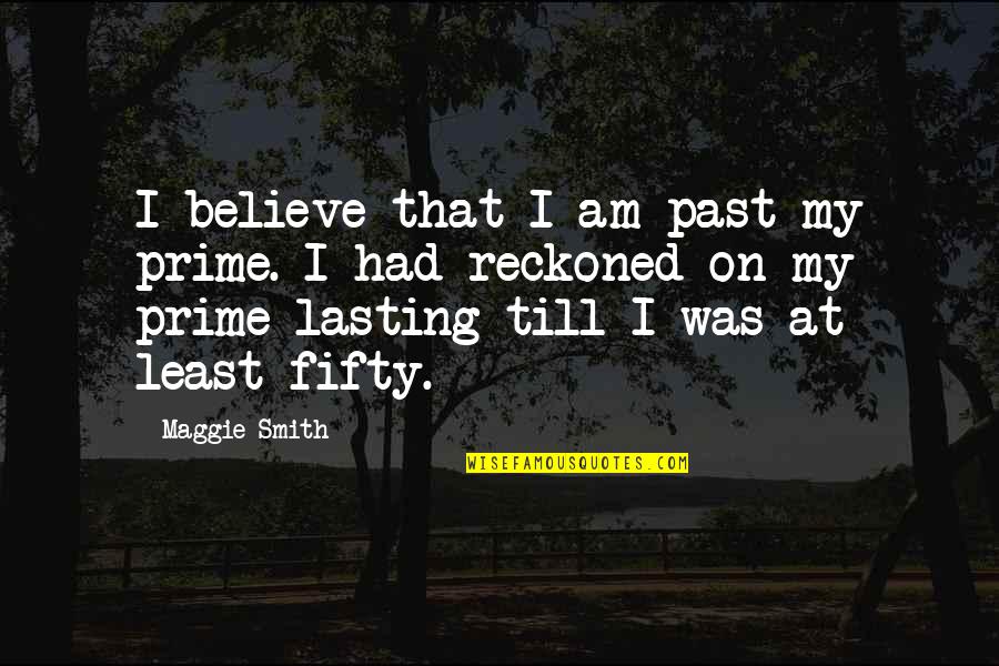 John Reith Quotes By Maggie Smith: I believe that I am past my prime.