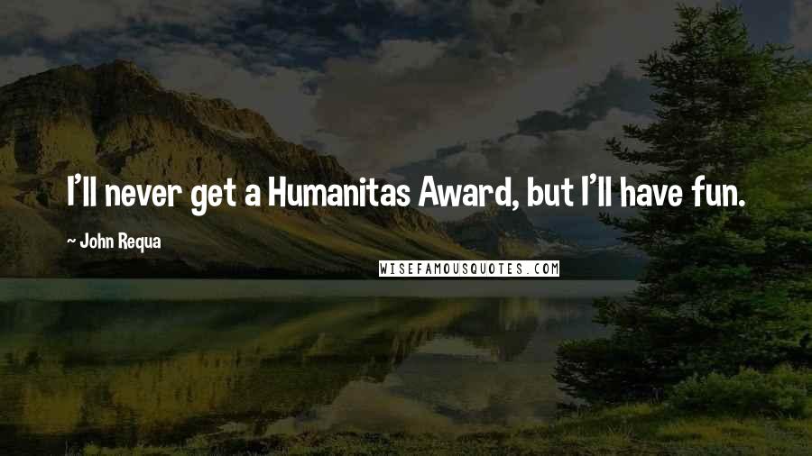 John Requa quotes: I'll never get a Humanitas Award, but I'll have fun.