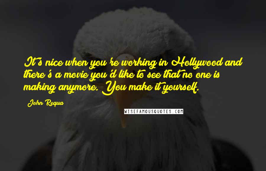 John Requa quotes: It's nice when you're working in Hollywood and there's a movie you'd like to see that no one is making anymore. You make it yourself.