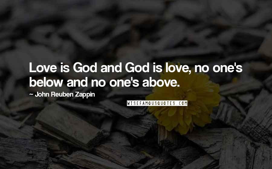 John Reuben Zappin quotes: Love is God and God is love, no one's below and no one's above.